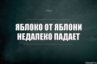 Яблоко от яблони недалеко падает