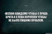 -Желаю каждому чтобы с права брата а с лева королеву чтобы не было лишних проблем.