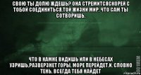 свою ты долю ждешь? она стремитсяскорей с тобой соединиться.той жизни мир, что сам ты сотворишь, что в камне видишь или в небесах узришь,разверзнет горы, море перейдет,и, словно тень, всегда тебя найдет