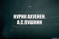 Нурик ахуенен.
А.С.Пушкин