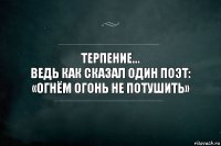 Терпение...
Ведь как сказал один поэт: «Огнём огонь не потушить»