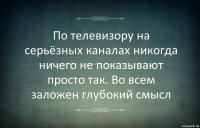 По телевизору на серьёзных каналах никогда ничего не показывают просто так. Во всем заложен глубокий смысл