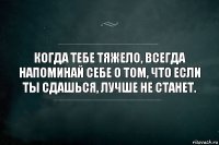 Когда тебе тяжело, всегда напоминай себе о том, что если ты сдашься, лучше не станет.