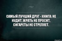 Самый лучший друг - книга: не нудит, жрать не просит, сигареты не стреляет.