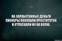 На заработанные деньги пионеры покупали проституток и отпускали их на волю.