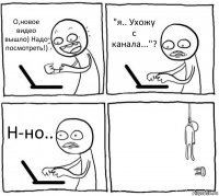 О,новое видео вышло) Надо посмотреть!) "я.. Ухожу с канала..."? Н-но.. 