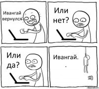 Ивангай вернулся Или нет? Или да? Ивангай. .