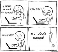 у меня новый Windows! ERROR:404 всмысле!?!? я с тобой винда!