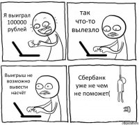 Я выиграл 100000 рублей так что-то вылезло Выигрыш не возможно вывести насчёт Сбербанк уже не чем не поможет(