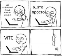 ура сообщение! Я ещё кому-то нужен! э..это просто МТС 