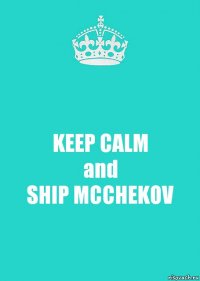 KEEP CALM
and
SHIP MCCHEKOV