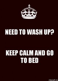 NEED TO WASH UP? KEEP CALM AND GO TO BED