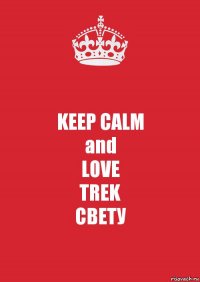 KEEP CALM
and
LOVE
TREK
СВЕТУ