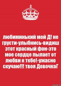 любиминький мой Д! не грусти-улыбнись-видиш этот красный фон-это мое сердце пылает от любви к тебе!-ужасно скучаю!!! твоя ДевочкаГ