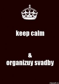 keep calm &
organizuy svadby