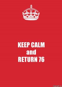 KEEP CALM
and
RETURN 76