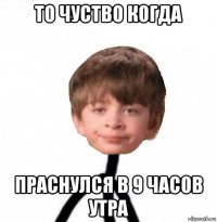 то чуство когда праснулся в 9 часов утра