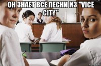 он знает все песни из "vice city" 