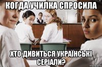 когда училка спросила хто дивиться українські серіали?
