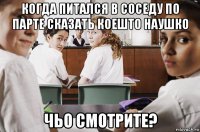 когда питался в соседу по парте сказать коешто наушко чьо смотрите?