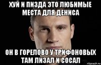 хуй и пизда это любимые места для дениса он в горелово у трифоновых там лизал и сосал