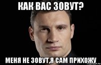 как вас зовут? меня не зовут,я сам прихожу