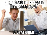 когда захотел создать шутку про кофе с братюней