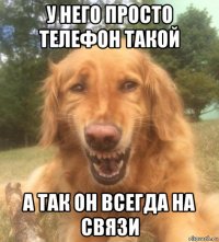 у него просто телефон такой а так он всегда на связи