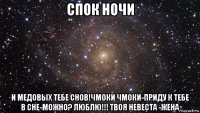 спок ночи и медовых тебе снов!чмоки чмоки-приду к тебе в сне-можно? люблю!!! твоя невеста -жена