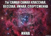 ты самая самая классная, весёлая, умная, спортсменка инна