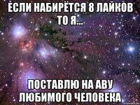 если набирётся 8 лайков то я... поставлю на аву любимого человека