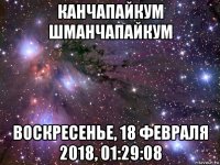 канчапайкум шманчапайкум воскресенье, 18 февраля 2018, 01:29:08