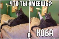 -что ты умеешь? я: