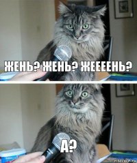 Жень? Жень? Жеееень? А?