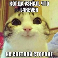 когда узнал, что l4rever на светлой стороне