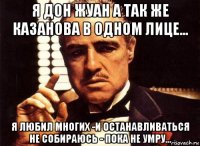 я дон жуан а так же казанова в одном лице... я любил многих -и останавливаться не собираюсь - пока не умру...