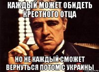 каждый может обидеть крестного отца но не каждый сможет вернуться потом с украины