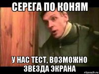 серега по коням у нас тест, возможно звезда экрана