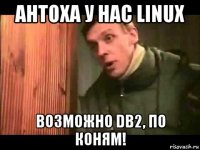 антоха у нас linux возможно db2, по коням!