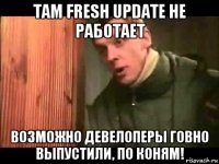 там fresh update не работает возможно девелоперы говно выпустили, по коням!