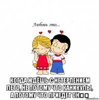  когда ждёшь с нетерпением лето, не потому что каникулы, а потому что приедет он❤️