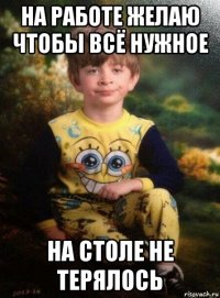 на работе желаю чтобы всё нужное на столе не терялось