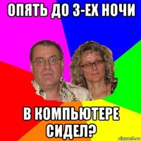 опять до 3-ех ночи в компьютере сидел?