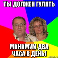 ты должен гулять минимум два часа в день!