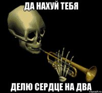 да нахуй тебя делю сердце на два