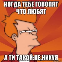 когда тебе говопят что любят а ти такой:не,нихуя