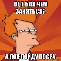 вот бля чем заняться? а пох пойду посру