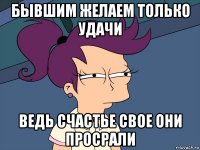 бывшим желаем только удачи ведь счастье свое они просрали