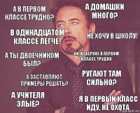 А в первом классе трудно? А домашки много? А ты двоечником был? А учителя злые? Ругают там сильно? Ой, наверное в первом классе трудно А заставляют примеры решать? Я в первый класс иду, не охота В одинадцатом классе легче! Не хочу в школу!