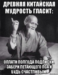 древняя китайская мудрость гласит: оплати полгода подписки, забери летающего пса и будь счастливым.